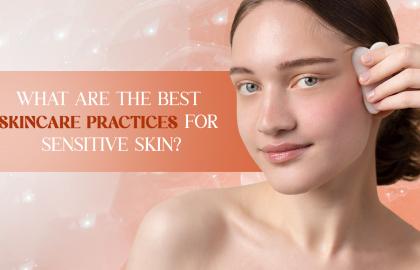 What Are the Best Skincare Practices for Sensitive Skin?